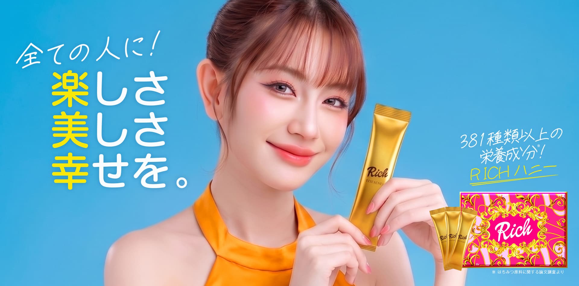全ての人に！楽しさ 美しさ 幸せを。381種類以上の栄養成分※ RICHハニー ※はちみつ原料に関する論文調査より