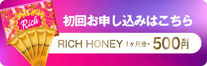 初回お申し込みはこちら RICH HONEY 1ヶ月分 500円（税込）